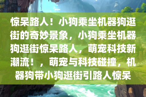 惊呆路人！小狗乘坐机器狗逛街的奇妙景象，小狗乘坐机器狗逛街惊呆路人，萌宠科技新潮流！，萌宠与科技碰撞，机器狗带小狗逛街引路人惊呆