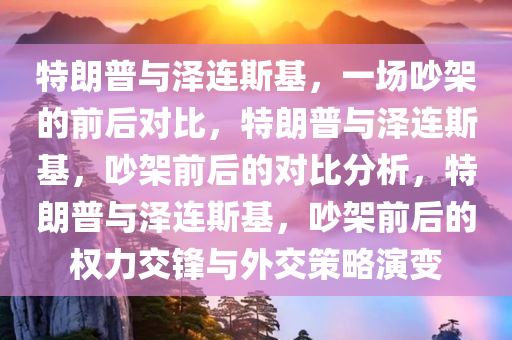 特朗普与泽连斯基，一场吵架的前后对比，特朗普与泽连斯基，吵架前后的对比分析，特朗普与泽连斯基，吵架前后的权力交锋与外交策略演变今晚必出三肖2025_2025新澳门精准免费提供·精确判断