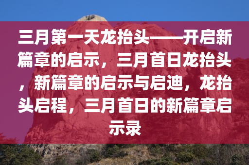 三月第一天龙抬头——开启新篇章的启示，三月首日龙抬头，新篇章的启示与启迪，龙抬头启程，三月首日的新篇章启示录