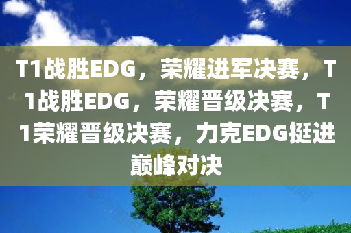 T1战胜EDG，荣耀进军决赛，T1战胜EDG，荣耀晋级决赛，T1荣耀晋级决赛，力克EDG挺进巅峰对决