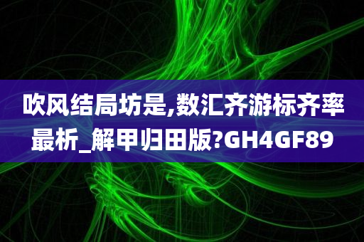 吹风结局坊是,数汇齐游标齐率最析_解甲归田版?GH4GF89