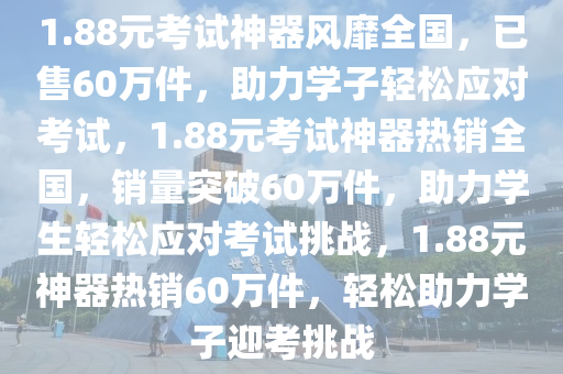 1.8今晚必出三肖2025_2025新澳门精准免费提供·精确判断8元考试神器风靡全国，已售60万件，助力学子轻松应对考试，1.88元考试神器热销全国，销量突破60万件，助力学生轻松应对考试挑战，1.88元神器热销60万件，轻松助力学子迎考挑战