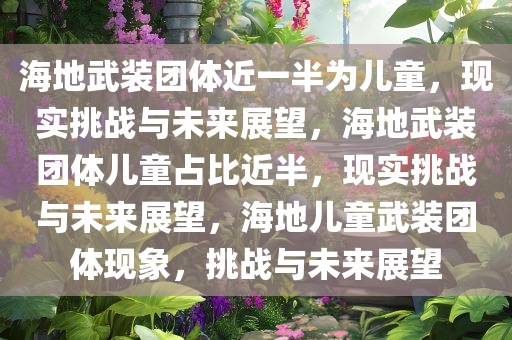 海地武装团体近一半为儿童，现实挑战与未来展望，海地武装团体儿童占比近半，现实挑战与未来展望，海地儿童武装团体现象，挑战与未来展望今晚必出三肖2025_2025新澳门精准免费提供·精确判断