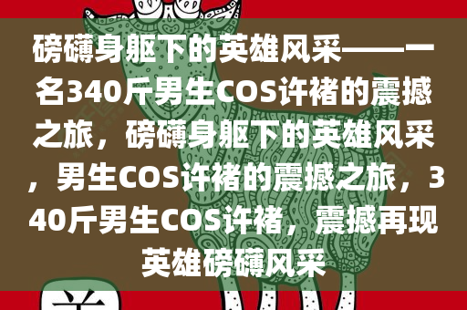 磅礴身躯下的英雄风采——一名340斤男生COS许褚的震撼之旅，磅礴身躯下的英雄风采，男生COS许褚的震撼之旅，340斤男生COS许褚，震撼再现英雄磅礴风采今晚必出三肖2025_2025新澳门精准免费提供·精确判断