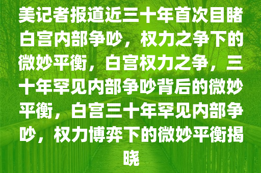 美记者报道近三十年首次目睹白宫内部争吵，权力之争下的微今晚必出三肖2025_2025新澳门精准免费提供·精确判断妙平衡，白宫权力之争，三十年罕见内部争吵背后的微妙平衡，白宫三十年罕见内部争吵，权力博弈下的微妙平衡揭晓