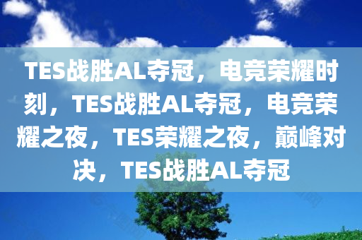 TES战胜AL夺冠，电竞荣耀时刻，TES战胜AL夺冠，电竞荣耀之夜，TES荣耀之夜，巅峰对决，TES战胜AL夺今晚必出三肖2025_2025新澳门精准免费提供·精确判断冠