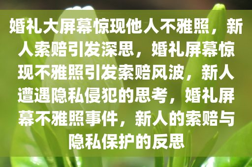 婚礼大屏幕惊现他人不雅照，新人索赔引发深思，婚礼屏幕惊现不雅照引发索赔风波，新人遭遇隐私侵犯的思考，婚礼屏幕不雅照事件，新人的索赔与隐私保护的反思今晚必出三肖2025_2025新澳门精准免费提供·精确判断