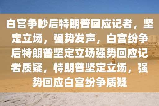 白宫争吵后特朗普回应记者，坚定立场，强势发声，白宫纷争后特朗普坚定立场强势回应记者质疑，特朗普坚定立场，强势回应白宫纷争质疑