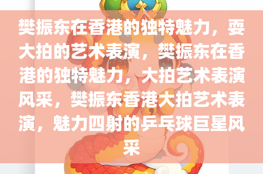 樊振东在香港的独特魅力，耍大拍的艺术表演，樊振东在香港的独特魅力，大拍艺术表演风采，樊振东香港大拍艺术表演，魅力四射的乒乓球巨星风采今晚必出三肖2025_2025新澳门精准免费提供·精确判断