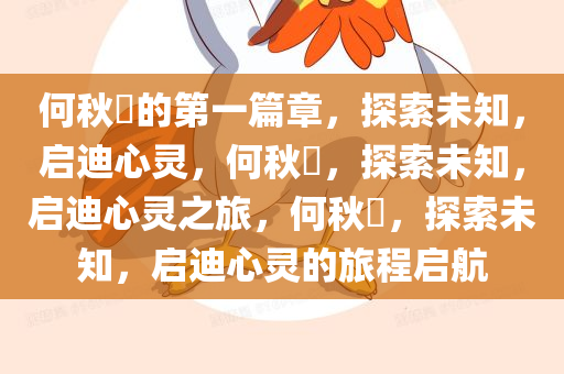 何秋亊的第一篇章，探索未知，启迪心灵，何秋亊，探索未知，启迪心灵之旅，何秋亊，探索未知，启迪心灵的旅程启航今晚必出三肖2025_2025新澳门精准免费提供·精确判断