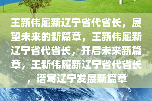 王新伟履新辽宁省代省长，展望未来的新篇章，王新伟履新辽今晚必出三肖2025_2025新澳门精准免费提供·精确判断宁省代省长，开启未来新篇章，王新伟履新辽宁省代省长，谱写辽宁发展新篇章