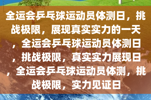全运会乒乓球运动员体测日，挑战极限，展现真实实力的一天，全运会乒乓球运动员体测日，挑战极限，真实实力展现日，全运会乒乓球运动员体测，挑战极限，实力见证日今晚必出三肖2025_2025新澳门精准免费提供·精确判断