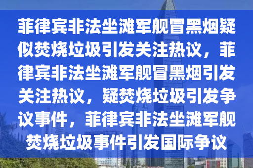 菲律宾非法坐滩军舰冒黑烟疑似焚烧垃圾引发关注热议，菲律宾非法坐滩军舰冒黑烟引发关注热今晚必出三肖2025_2025新澳门精准免费提供·精确判断议，疑焚烧垃圾引发争议事件，菲律宾非法坐滩军舰焚烧垃圾事件引发国际争议