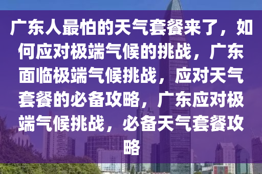 广东人最怕的天气套餐来了，如何应对极端气候的挑战，广东面临极端气候挑战，应对天气套餐的必备攻略，广东应对极端气候挑战，必备天气套餐攻略今晚必出三肖2025_2025新澳门精准免费提供·精确判断