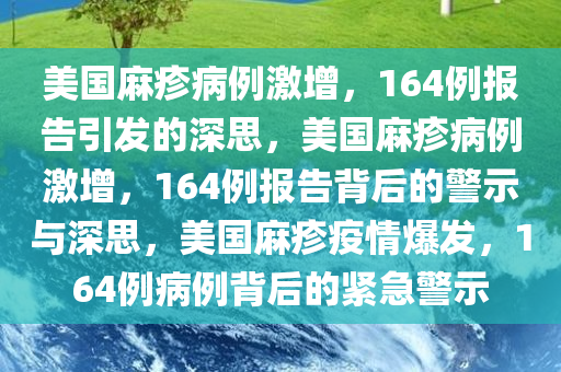 美国麻疹病例激增，164例报告引发的深思，美国麻疹病例激增，164例报告背后的警示与深思，美国麻疹疫情爆发，164例病例背后的紧急警示