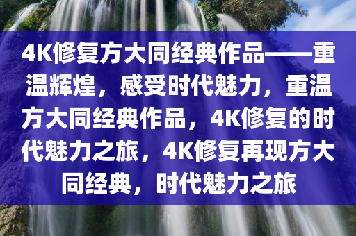 4K修复方大同经典作品——重温辉煌，感受时代魅力，重温方大同经典作品，4K修复的时代魅力之旅，4K修复再现方大同经典，时代魅力之旅今晚必出三肖2025_2025新澳门精准免费提供·精确判断