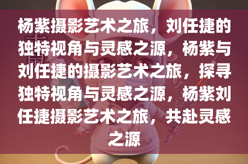 杨紫摄影艺术之旅，刘任捷的独特视角与灵感之源，杨紫与刘任捷的摄影艺术之旅，探寻独特视角与灵感之源，杨紫刘任捷摄影艺术之旅，共赴灵感之源今晚必出三肖2025_2025新澳门精准免费提供·精确判断