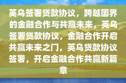 英乌签署贷款协议，跨越国界的金融合作与共赢未来，英乌签署贷款协议，金融今晚必出三肖2025_2025新澳门精准免费提供·精确判断合作开启共赢未来之门，英乌贷款协议签署，开启金融合作共赢新篇章