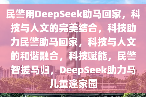 民警用DeepSeek助马回家，科技与人文的完美结合，科技助力民警助马回家，科技与人文的和谐融合，科技赋能，民警智援马归，DeepSeek助力马儿重逢家园今晚必出三肖2025_2025新澳门精准免费提供·精确判断