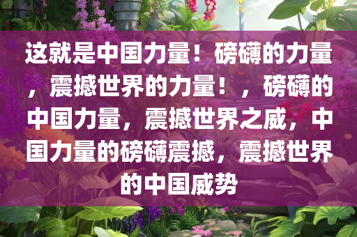 这就是中国力量今晚必出三肖2025_2025新澳门精准免费提供·精确判断！磅礴的力量，震撼世界的力量！，磅礴的中国力量，震撼世界之威，中国力量的磅礴震撼，震撼世界的中国威势