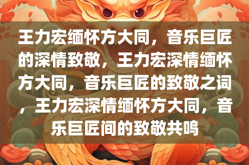 王力宏缅怀方大同，音乐巨匠的深情致敬，王力宏深情缅怀方大同，音乐巨匠的致敬之词，王力宏深情缅怀方大同，音乐巨匠间的致敬共鸣