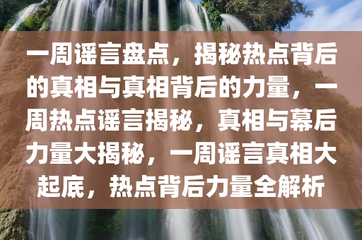 一周谣言盘点，揭秘热点背后的真相与真相背后的力量，一周热点谣言揭秘，真相与幕后力量大揭秘，一周谣言真相大起底，热点背后力量全解析今晚必出三肖2025_2025新澳门精准免费提供·精确判断