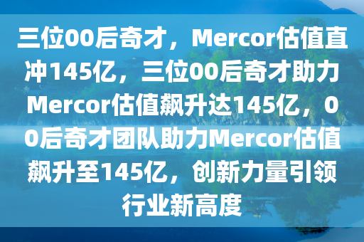 三位00后奇才，Mercor估值直冲145亿，三位00后奇才助力Mercor估值飙升达145亿，00后奇才团队助力Mercor估值飙升至145亿，创新力量引领行业新高度