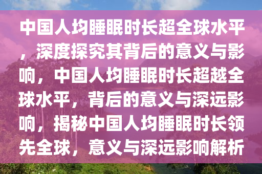 中国人均睡眠时长超全球水平，深度探究其背后的意义与影响，中国人均睡眠时长超越全球水平，背后的意义与深远影响，揭秘中国人均睡眠时长领先全球，意义与深远影响解析
