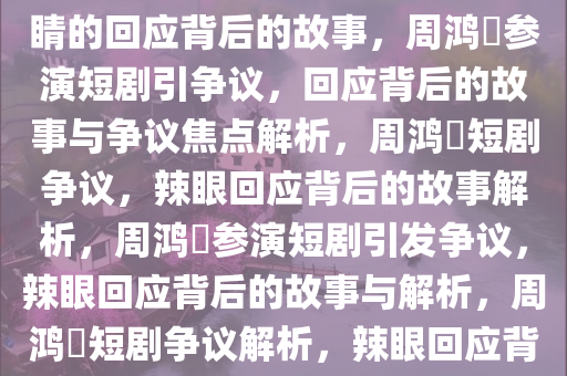 周鸿祎参演短剧引发争议，辣眼睛的回应背后的故事，周鸿祎参演短剧引争议，回应背后的故事与争议焦点解析，周鸿祎短剧争议，辣眼回应背后的故事解析，周鸿祎参演短剧引发争议，辣眼回应背后的故事与解析，周鸿祎短剧争议解析，辣眼回应背后的故事揭秘
