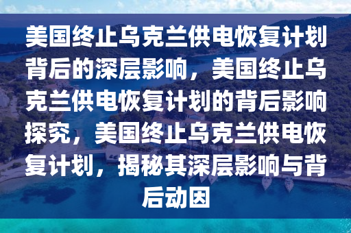 美国终止乌克兰供电恢复计划背后的深层影响，美国终止乌克兰供电恢复计划的背后影响探究，美国终止乌克兰供电恢复计划，揭秘其深层影响与背后动因