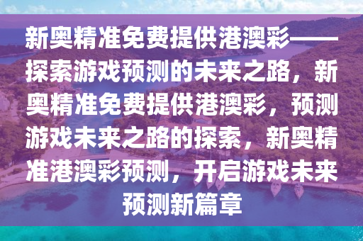 新奥精准免费提供港澳彩——探索游戏预测的未来之路，新奥精准免费提供港澳彩，预测游戏未来之路的探索，新奥精准港澳彩预测，开启游戏未来预测新篇章