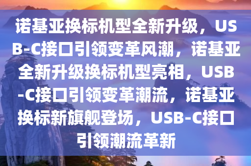 诺基亚换标机型全新升级，USB-C接口引领变革风潮，诺基亚全新升级换标机型亮相，USB-C接口引领变革潮流，诺基亚换标新旗舰登场，USB-C接口引领潮流革新