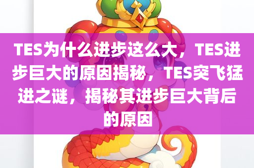 TES为什么进步这么大，TES进步巨大的原因揭秘，T今晚必出三肖2025_2025新澳门精准免费提供·精确判断ES突飞猛进之谜，揭秘其进步巨大背后的原因