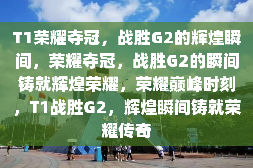 T1荣耀夺冠，战胜G2的辉煌瞬间，荣耀夺冠，战胜G2的瞬间铸就辉煌今晚必出三肖2025_2025新澳门精准免费提供·精确判断荣耀，荣耀巅峰时刻，T1战胜G2，辉煌瞬间铸就荣耀传奇