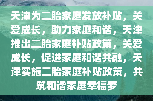 天津为二胎家庭发放补贴，关爱成长，助力家庭和谐，天津推出二胎家庭补贴政策，关爱成长，促进家庭和谐共融，天津实施二胎家庭补贴政策，共筑和谐家庭幸福梦今晚必出三肖2025_2025新澳门精准免费提供·精确判断