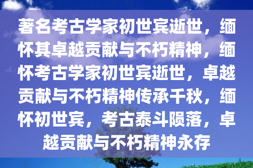 著名考古学家初世宾逝世，缅怀其卓越贡献与不朽精神，缅怀考古学家初世宾逝世，卓越贡献与不朽精神传承千秋，缅怀初世宾，考古泰斗陨落，卓越贡献与不朽精神永存今晚必出三肖2025_2025新澳门精准免费提供·精确判断
