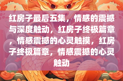 红房子最后五集，情感的震撼与深度触动，红房子终极篇章，情感震撼的心灵触摸，红房子终极篇章，情感震撼的心灵触动今晚必出三肖2025_2025新澳门精准免费提供·精确判断