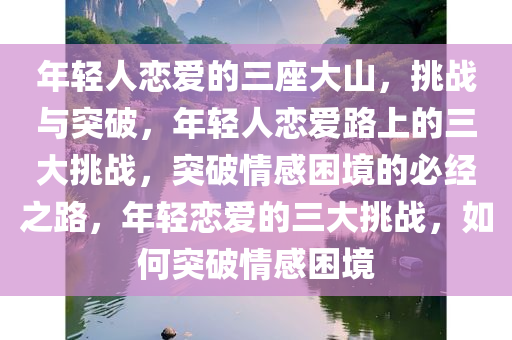 年轻人恋爱的三座大山，挑战与突破，年轻人恋爱路上的三大挑战，突破情感困境的必经之路，年轻恋爱的三大挑战，如何突破情感困境今晚必出三肖2025_2025新澳门精准免费提供·精确判断