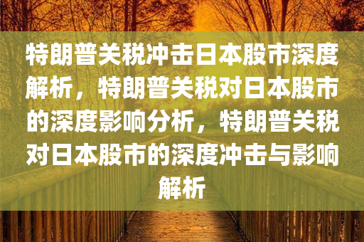 今晚必出三肖2025_2025新澳门精准免费提供·精确判断特朗普关税冲击日本股市深度解析，特朗普关税对日本股市的深度影响分析，特朗普关税对日本股市的深度冲击与影响解析