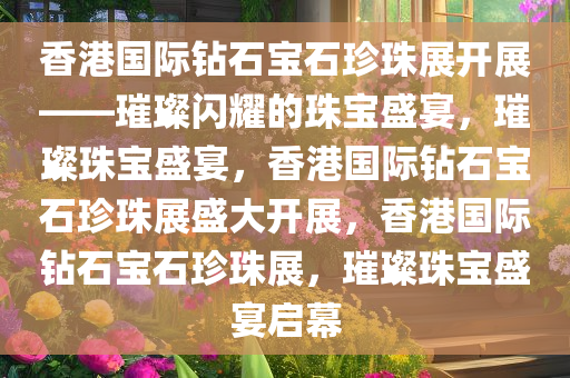 香港国际钻石宝石珍珠展开展——璀璨闪耀的珠宝盛宴，璀璨珠宝盛宴，香港国际今晚必出三肖2025_2025新澳门精准免费提供·精确判断钻石宝石珍珠展盛大开展，香港国际钻石宝石珍珠展，璀璨珠宝盛宴启幕