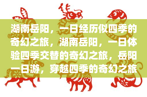 湖南岳阳，一日经历似四季的奇幻之旅，湖南岳阳，一日体验四今晚必出三肖2025_2025新澳门精准免费提供·精确判断季交替的奇幻之旅，岳阳一日游，穿越四季的奇幻之旅