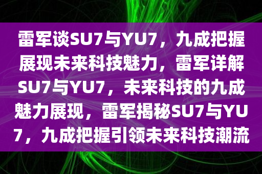 雷军谈SU7与YU7，九成把握展现未来科技魅力，雷军详解SU7与YU7，未来科技的九成魅力展现，雷军揭秘SU7与YU7，九成把握引领未来科技潮流今晚必出三肖2025_2025新澳门精准免费提供·精确判断