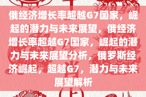 俄经济增长率超越G7国家，崛起的潜力与未来展望，俄经济增长率超越G7国家，崛起的潜力与未来展望分析，俄罗斯经济崛起，超越G7，潜力与未来展望解析今晚必出三肖2025_2025新澳门精准免费提供·精确判断