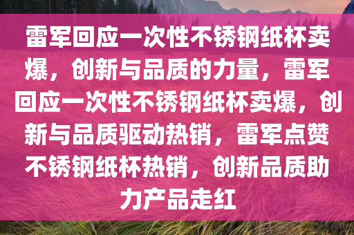 雷军回应一次性不锈钢纸杯卖爆，创新与品质今晚必出三肖2025_2025新澳门精准免费提供·精确判断的力量，雷军回应一次性不锈钢纸杯卖爆，创新与品质驱动热销，雷军点赞不锈钢纸杯热销，创新品质助力产品走红