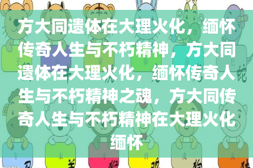 方大同遗体在大理火化，缅怀传奇人生与不朽精神，方大同遗体在大理火化，缅怀传奇人生与不今晚必出三肖2025_2025新澳门精准免费提供·精确判断朽精神之魂，方大同传奇人生与不朽精神在大理火化缅怀
