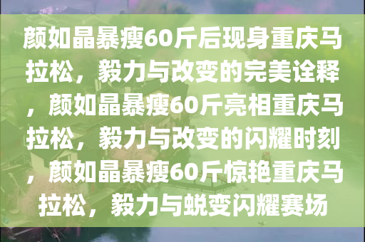 颜如晶暴瘦60斤后现身重庆马拉松，毅力与改变的完美诠释，颜如晶暴瘦60斤亮相重庆马拉松，毅力与改变的闪耀时刻，颜如晶暴瘦60斤惊艳重今晚必出三肖2025_2025新澳门精准免费提供·精确判断庆马拉松，毅力与蜕变闪耀赛场