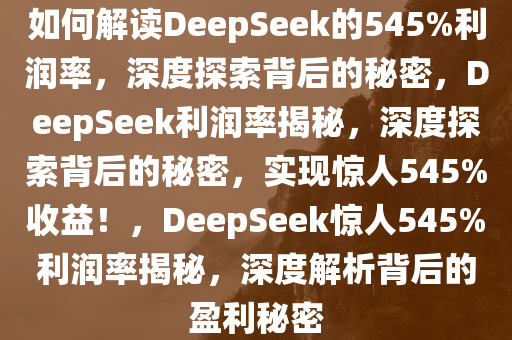 如何解读DeepSeek的545%利润率，深度探索背后的秘密，DeepSeek利润率揭秘，深今晚必出三肖2025_2025新澳门精准免费提供·精确判断度探索背后的秘密，实现惊人545%收益！，DeepSeek惊人545%利润率揭秘，深度解析背后的盈利秘密