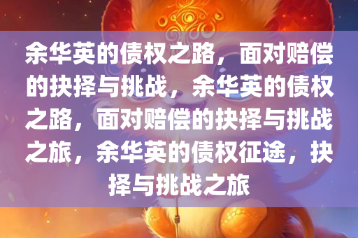 余华英的债权之路，面对赔偿的抉择与挑战，余华英的债权之路，面对赔偿的抉择与挑战之旅，余华英的债权征途，抉择与挑战之旅今晚必出三肖2025_2025新澳门精准免费提供·精确判断