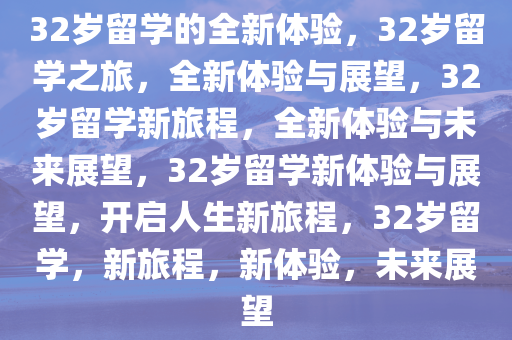 32岁留学的全新体验，32岁留学之旅，全新体验与展望，32岁留学新旅程，全新体验与未来展望，32岁留学新体验与展望，开启人生新旅程，32岁留学，新旅程，新体验，未来展望今晚必出三肖2025_2025新澳门精准免费提供·精确判断