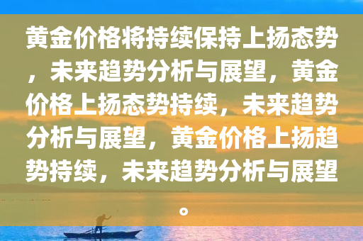 黄金价格将持续保持上扬态势，未来趋势分析与展望，黄金价格上扬态势持续，未来趋势分析与展望，黄金价格上扬趋势持续，未来趋势分析与展望。今晚必出三肖2025_2025新澳门精准免费提供·精确判断